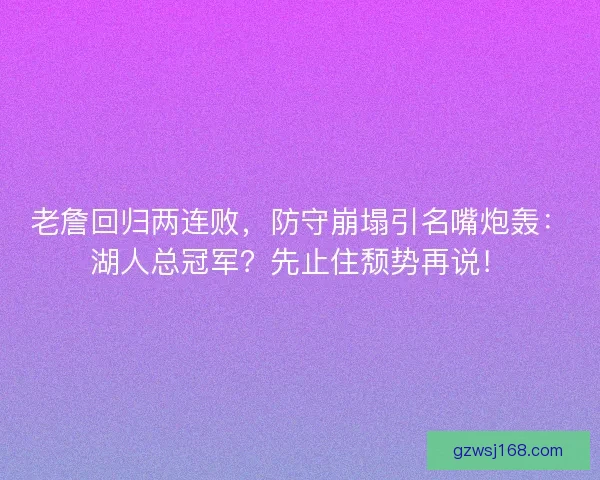 老詹回归两连败，防守崩塌引名嘴炮轰：湖人总冠军？先止住颓势再说！