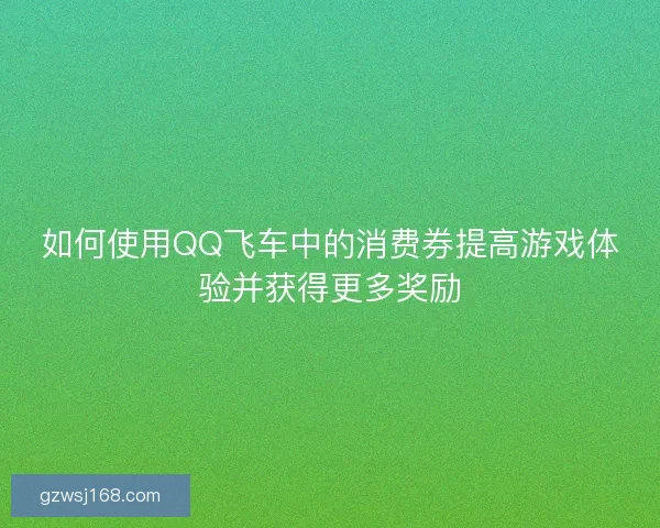 如何使用QQ飞车中的消费券提高游戏体验并获得更多奖励