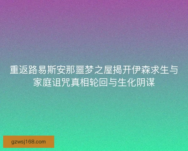 重返路易斯安那噩梦之屋揭开伊森求生与家庭诅咒真相轮回与生化阴谋