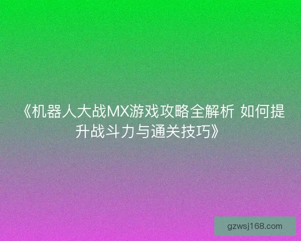 《机器人大战MX游戏攻略全解析 如何提升战斗力与通关技巧》 《机器人大战MX游戏攻略全解析 如何提升战斗力与通关技巧》