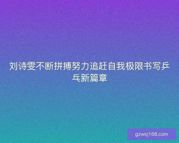 刘诗雯不断拼搏努力追赶自我极限书写乒乓新篇章 刘诗雯不断拼搏努力追赶自我极限书写乒乓新篇章