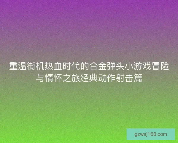 重温街机热血时代的合金弹头小游戏冒险与情怀之旅经典动作射击篇