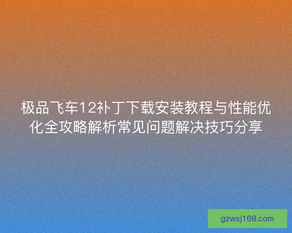 极品飞车12补丁下载安装教程与性能优化全攻略解析常见问题解决技巧分享