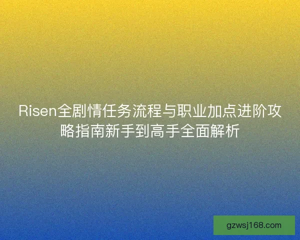 Risen全剧情任务流程与职业加点进阶攻略指南新手到高手全面解析