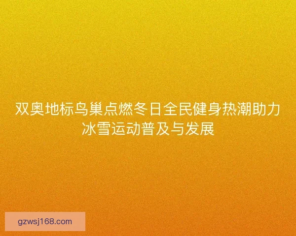 双奥地标鸟巢点燃冬日全民健身热潮助力冰雪运动普及与发展
