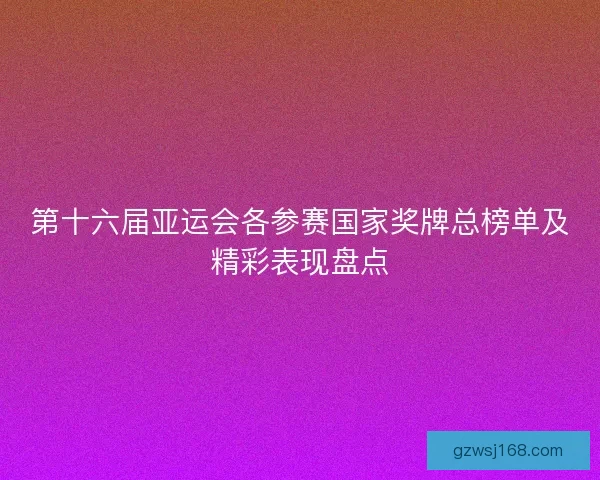 第十六届亚运会各参赛国家奖牌总榜单及精彩表现盘点