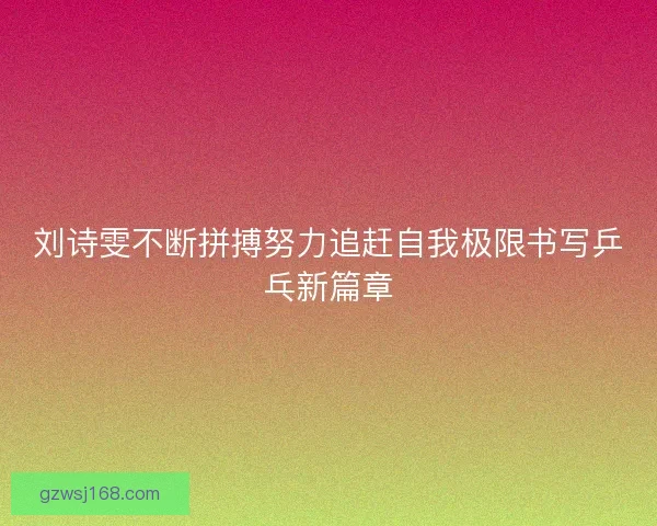 刘诗雯不断拼搏努力追赶自我极限书写乒乓新篇章