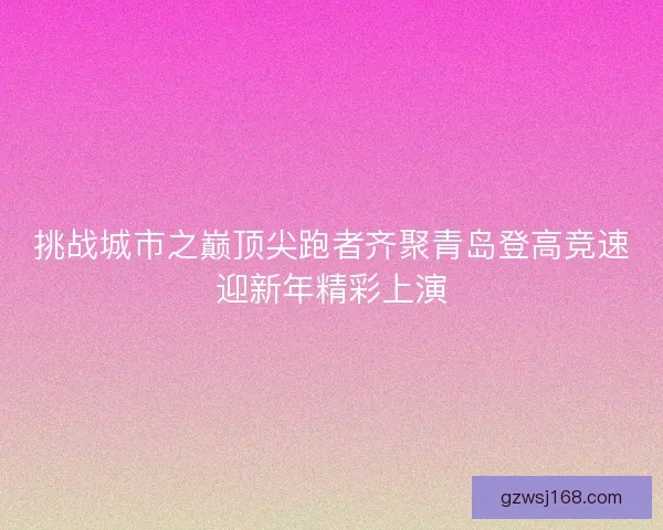 挑战城市之巅顶尖跑者齐聚青岛登高竞速迎新年精彩上演
