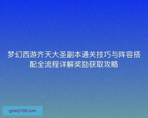 梦幻西游齐天大圣副本通关技巧与阵容搭配全流程详解奖励获取攻略