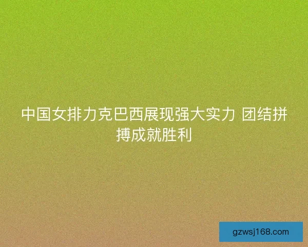 中国女排力克巴西展现强大实力 团结拼搏成就胜利