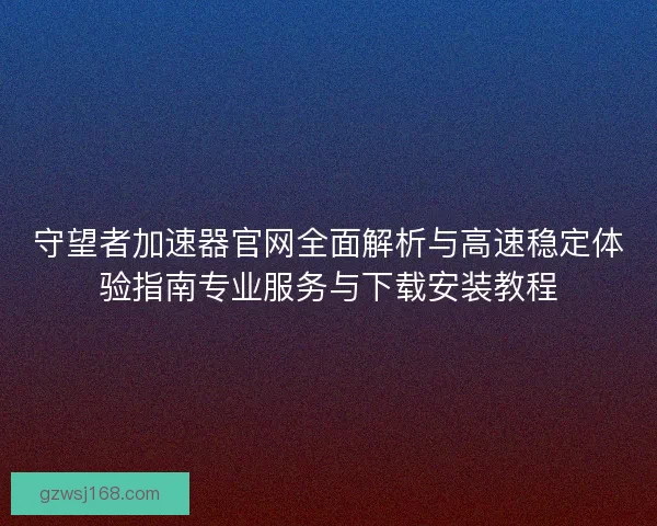 守望者加速器官网全面解析与高速稳定体验指南专业服务与下载安装教程